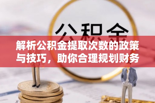 卫辉解析公积金提取次数的政策与技巧，助你合理规划财务未来