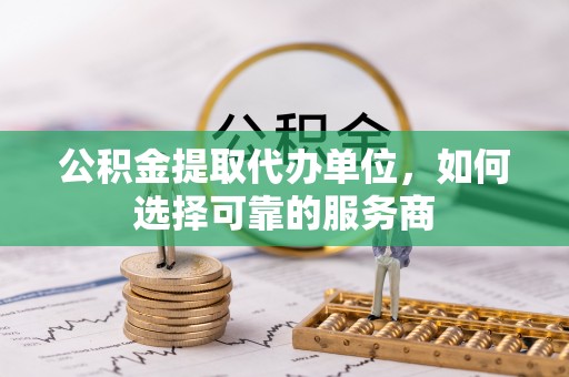 车城公积金提取代办单位，如何选择可靠的服务商