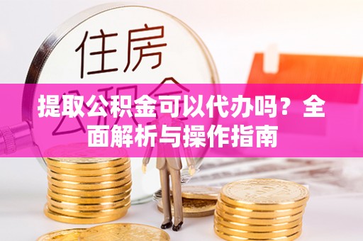 车城提取公积金可以代办吗？全面解析与操作指南