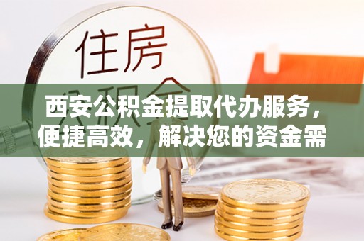 封丘西安公积金提取代办服务，便捷高效，解决您的资金需求