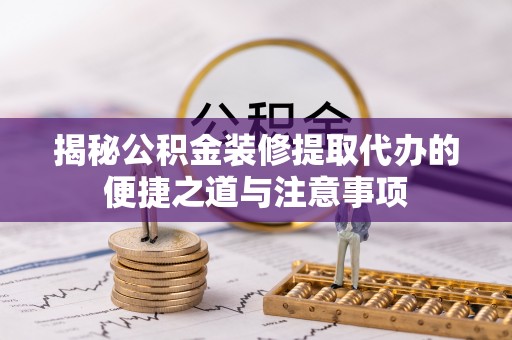 封丘揭秘公积金装修提取代办的便捷之道与注意事项