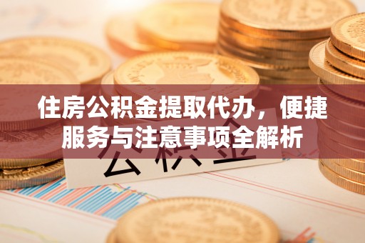 封丘住房公积金提取代办，便捷服务与注意事项全解析