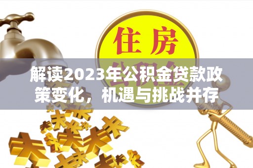 云城解读2023年公积金贷款政策变化，机遇与挑战并存