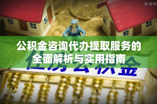 化州公积金咨询代办提取服务的全面解析与实用指南