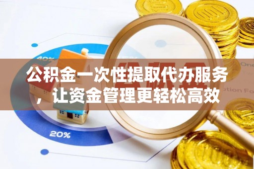 儋州公积金一次性提取代办服务，让资金管理更轻松高效