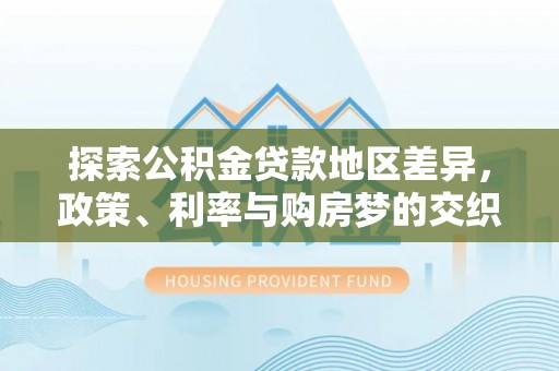 丹寨探索公积金贷款地区差异，政策、利率与购房梦的交织