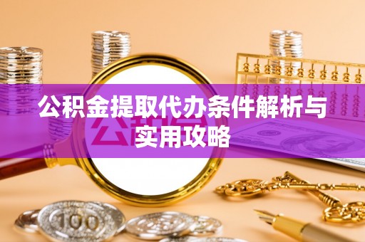 工业园区公积金提取代办条件解析与实用攻略