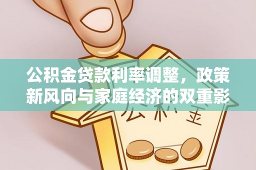 工业园区公积金贷款利率调整，政策新风向与家庭经济的双重影响