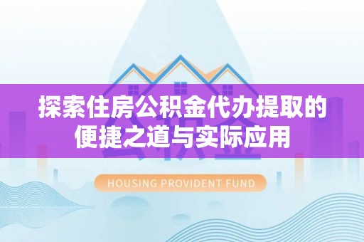 工业园区探索住房公积金代办提取的便捷之道与实际应用