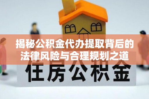 工业园区揭秘公积金代办提取背后的法律风险与合理规划之道
