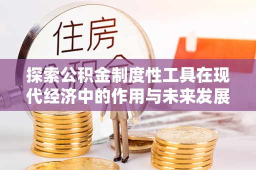 工业园区探索公积金制度性工具在现代经济中的作用与未来发展