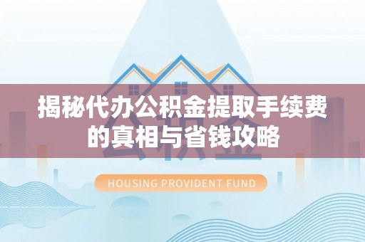 麦积揭秘代办公积金提取手续费的真相与省钱攻略