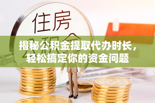 正蓝旗揭秘公积金提取代办时长，轻松搞定你的资金问题
