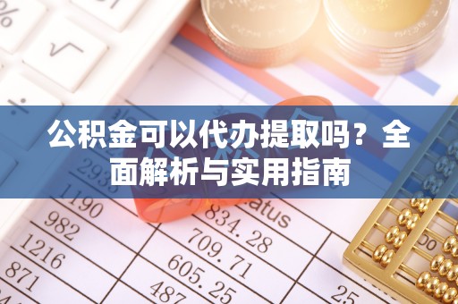 丹凤公积金可以代办提取吗？全面解析与实用指南