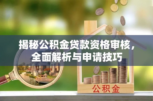龙口揭秘公积金贷款资格审核，全面解析与申请技巧