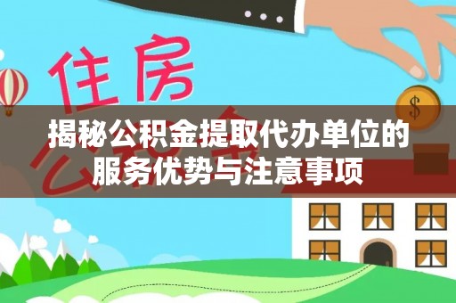 龙口揭秘公积金提取代办单位的服务优势与注意事项