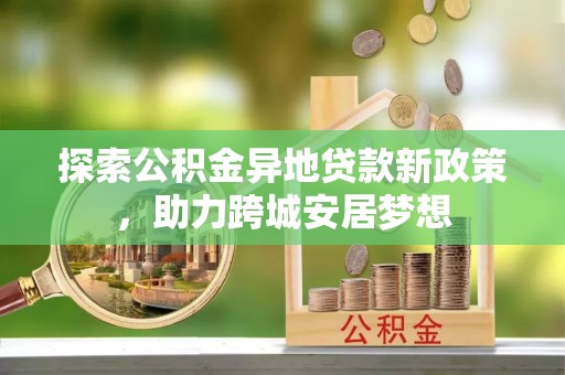 宽城探索公积金异地贷款新政策，助力跨城安居梦想
