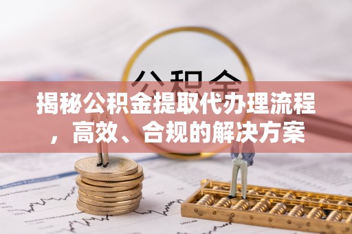 宽城揭秘公积金提取代办理流程，高效、合规的解决方案