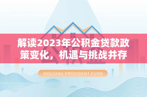 化州解读2023年公积金贷款政策变化，机遇与挑战并存