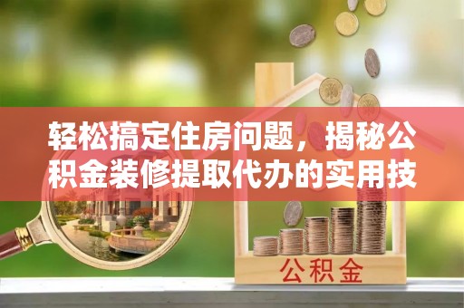 化州轻松搞定住房问题，揭秘公积金装修提取代办的实用技巧