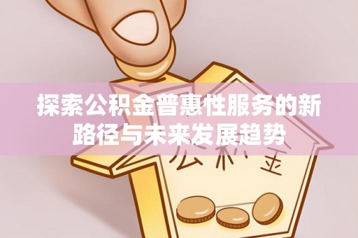 梁山探索公积金普惠性服务的新路径与未来发展趋势