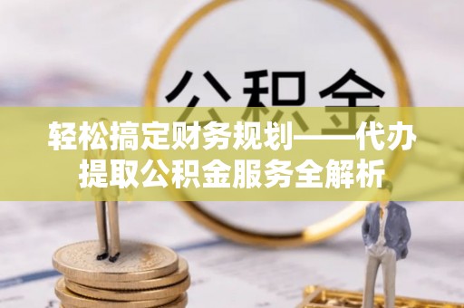 惠济轻松搞定财务规划——代办提取公积金服务全解析