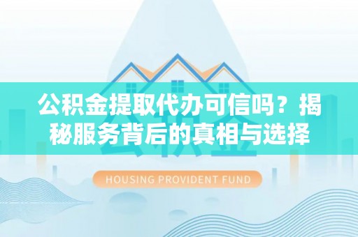 惠济公积金提取代办可信吗？揭秘服务背后的真相与选择