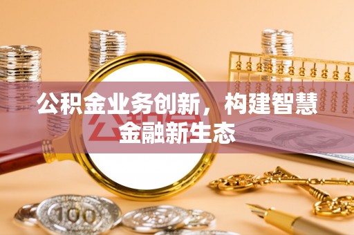 惠济公积金业务创新，构建智慧金融新生态