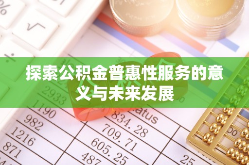 惠济探索公积金普惠性服务的意义与未来发展