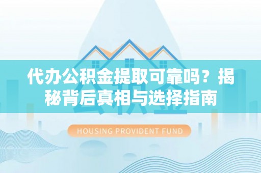 顺庆代办公积金提取可靠吗？揭秘背后真相与选择指南