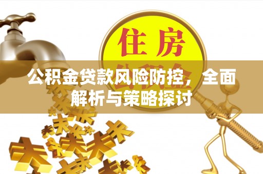 清水公积金贷款风险防控，全面解析与策略探讨