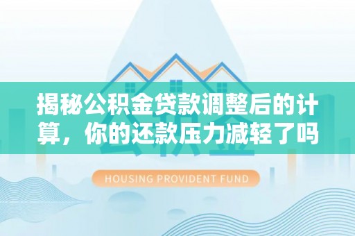 芦山揭秘公积金贷款调整后的计算，你的还款压力减轻了吗？