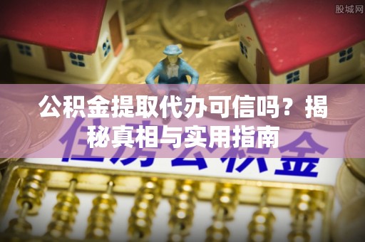芦山公积金提取代办可信吗？揭秘真相与实用指南