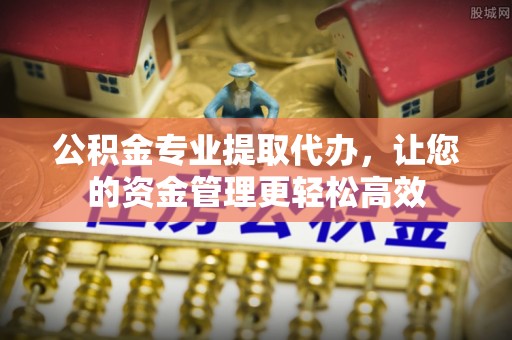 梁山公积金专业提取代办，让您的资金管理更轻松高效