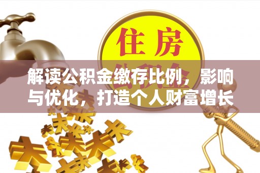 大埔解读公积金缴存比例，影响与优化，打造个人财富增长新引擎