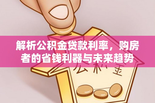 郁南解析公积金贷款利率，购房者的省钱利器与未来趋势