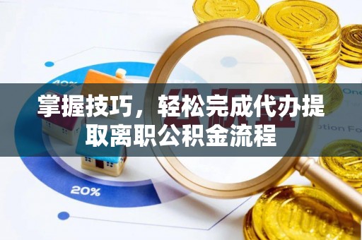 郁南掌握技巧，轻松完成代办提取离职公积金流程
