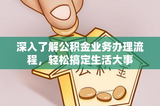 宁乡深入了解公积金业务办理流程，轻松搞定生活大事