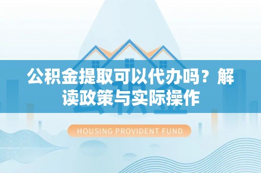 宁乡公积金提取可以代办吗？解读政策与实际操作