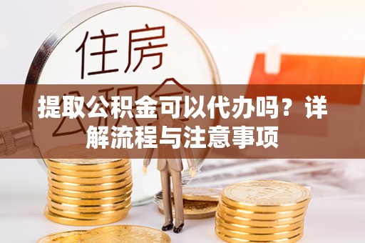 魏都提取公积金可以代办吗？详解流程与注意事项