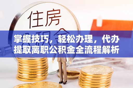魏都掌握技巧，轻松办理，代办提取离职公积金全流程解析
