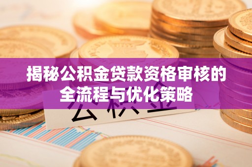 临漳揭秘公积金贷款资格审核的全流程与优化策略