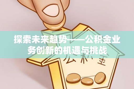 宜兴探索未来趋势——公积金业务创新的机遇与挑战