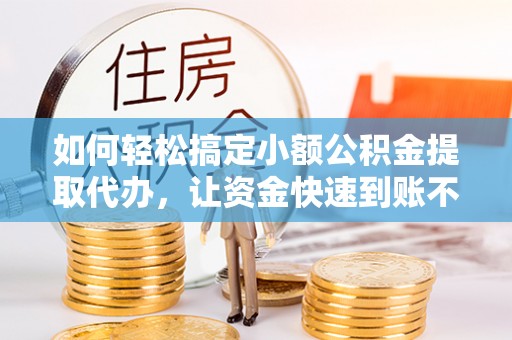 顺庆如何轻松搞定小额公积金提取代办，让资金快速到账不是梦