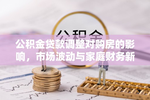 顺庆公积金贷款调整对购房的影响，市场波动与家庭财务新趋势