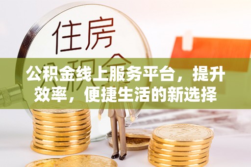顺庆公积金线上服务平台，提升效率，便捷生活的新选择