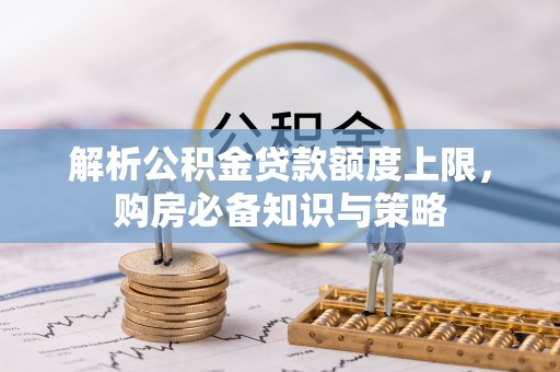 顺庆解析公积金贷款额度上限，购房必备知识与策略