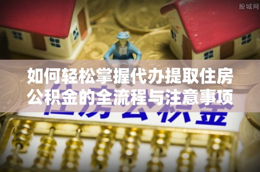 宜兴如何轻松掌握代办提取住房公积金的全流程与注意事项