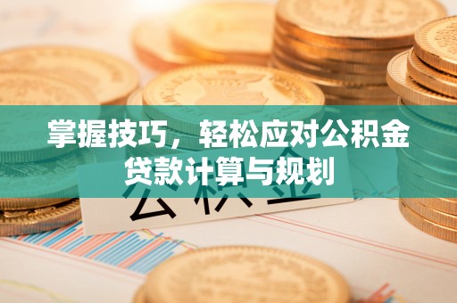 南宫掌握技巧，轻松应对公积金贷款计算与规划