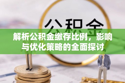 醴陵解析公积金缴存比例，影响与优化策略的全面探讨